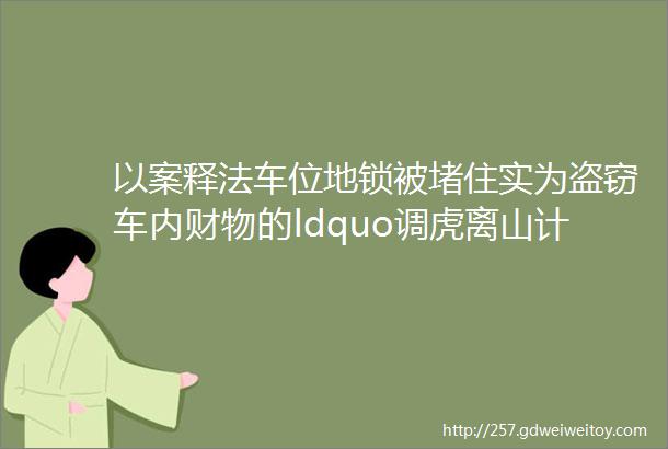 以案释法车位地锁被堵住实为盗窃车内财物的ldquo调虎离山计rdquo